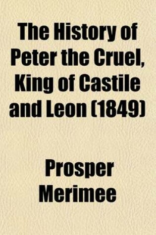 Cover of The History of Peter the Cruel, King of Castile and Leon; With Additional Notes