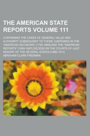 Cover of The American State Reports; Containing the Cases of General Value and Authority Subsequent to Those Contained in the "American Decisions" [1760-1869] and the "American Reports" [1869-1887] Decided in the Courts of Last Resort Volume 111