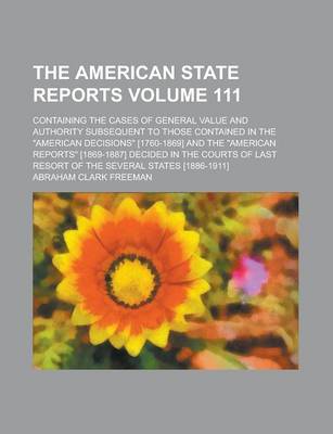 Book cover for The American State Reports; Containing the Cases of General Value and Authority Subsequent to Those Contained in the "American Decisions" [1760-1869] and the "American Reports" [1869-1887] Decided in the Courts of Last Resort Volume 111