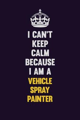 Book cover for I Can't Keep Calm Because I Am A Vehicle Spray Painter