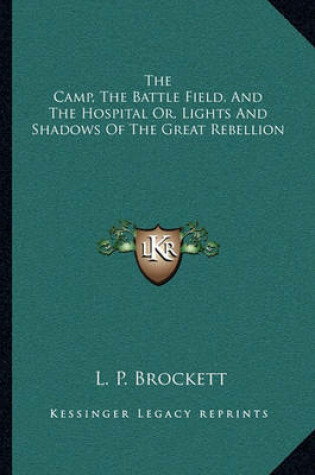 Cover of The Camp, the Battle Field, and the Hospital Or, Lights and Shadows of the Great Rebellion