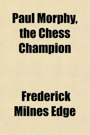 Cover of Paul Morphy, the Chess Champion; An Account of His Career in America and Europe with a History of Chess and Chess Clubs and Anecdotes of Famous Players