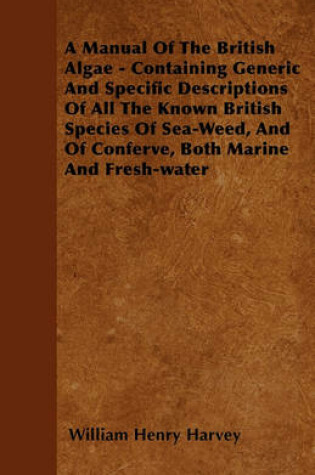 Cover of A Manual Of The British Algae - Containing Generic And Specific Descriptions Of All The Known British Species Of Sea-Weed, And Of Conferve, Both Marine And Fresh-water