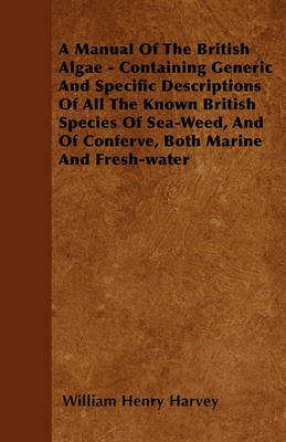 Book cover for A Manual Of The British Algae - Containing Generic And Specific Descriptions Of All The Known British Species Of Sea-Weed, And Of Conferve, Both Marine And Fresh-water