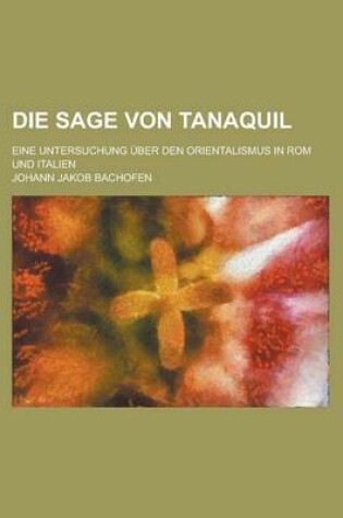 Cover of Die Sage Von Tanaquil; Eine Untersuchung Uber Den Orientalismus in ROM Und Italien