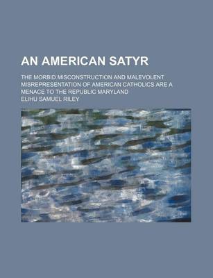 Book cover for An American Satyr; The Morbid Misconstruction and Malevolent Misrepresentation of American Catholics Are a Menace to the Republic Maryland