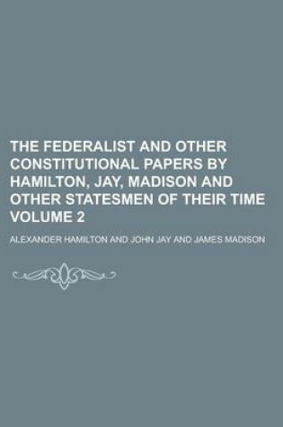 Cover of The Federalist and Other Constitutional Papers by Hamilton, Jay, Madison and Other Statesmen of Their Time Volume 2