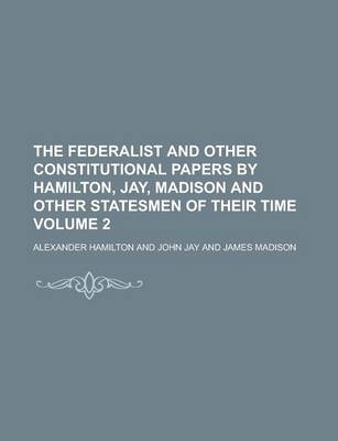 Book cover for The Federalist and Other Constitutional Papers by Hamilton, Jay, Madison and Other Statesmen of Their Time Volume 2