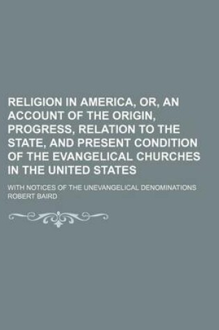 Cover of Religion in America, Or, an Account of the Origin, Progress, Relation to the State, and Present Condition of the Evangelical Churches in the United States; With Notices of the Unevangelical Denominations