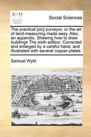 Cover of The pracitcal [sic] surveyor, or the art of land-measuring made easy. Also, an appendix. Shewing how to draw buildings The sixth edition. Corrected and enlarged by a careful hand, and illustrated with several copper-plates.