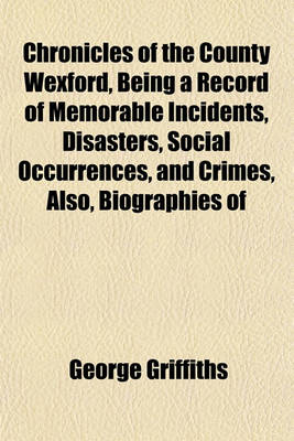 Book cover for Chronicles of the County Wexford, Being a Record of Memorable Incidents, Disasters, Social Occurrences, and Crimes, Also, Biographies of