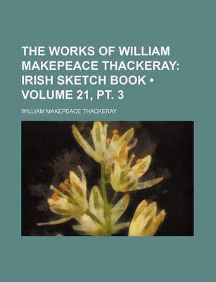 Book cover for The Works of William Makepeace Thackeray (Volume 21, PT. 3); Irish Sketch Book