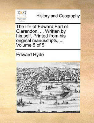 Book cover for The Life of Edward Earl of Clarendon, ... Written by Himself. Printed from His Original Manuscripts, ... Volume 5 of 5