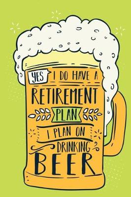 Book cover for Yes, I Do Have A Retirement Plan I Plan On Drinking Beer