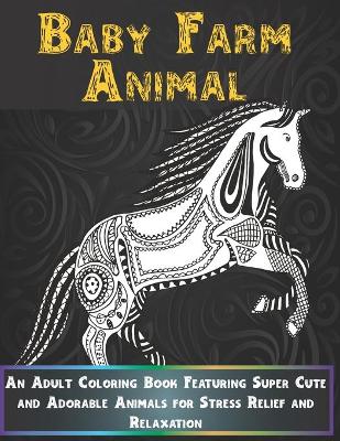 Cover of Baby Farm Animal - An Adult Coloring Book Featuring Super Cute and Adorable Animals for Stress Relief and Relaxation