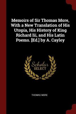 Book cover for Memoirs of Sir Thomas More, with a New Translation of His Utopia, His History of King Richard III, and His Latin Poems. [ed.] by A. Cayley