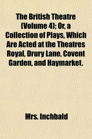 Cover of The British Theatre (Volume 4); Or, a Collection of Plays, Which Are Acted at the Theatres Royal, Drury Lane, Covent Garden, and Haymarket.