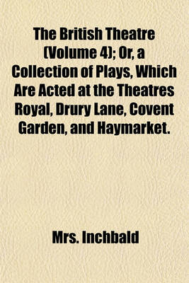 Book cover for The British Theatre (Volume 4); Or, a Collection of Plays, Which Are Acted at the Theatres Royal, Drury Lane, Covent Garden, and Haymarket.