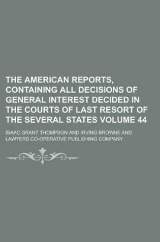 Cover of The American Reports, Containing All Decisions of General Interest Decided in the Courts of Last Resort of the Several States Volume 44