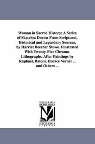 Cover of Woman in Sacred History; A Series of Sketches Drawn From Scriptural, Historical and Legendary Sources, by Harriet Beecher Stowe. Illustrated With Twenty-Five Chromo-Lithographs, After Paintings by Raphael, Batoni, Horace Vernet ... and Others ...