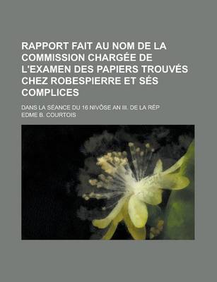 Book cover for Rapport Fait Au Nom de La Commission Chargee de L'Examen Des Papiers Trouves Chez Robespierre Et Ses Complices; Dans La Seance Du 16 Nivose an III. de