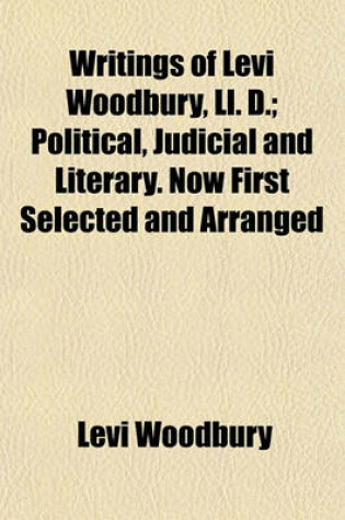 Cover of Writings of Levi Woodbury, LL. D.; Political, Judicial and Literary. Now First Selected and Arranged