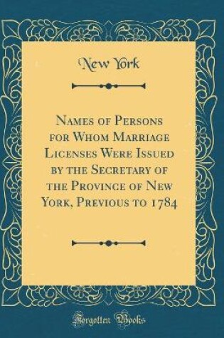 Cover of Names of Persons for Whom Marriage Licenses Were Issued by the Secretary of the Province of New York, Previous to 1784 (Classic Reprint)
