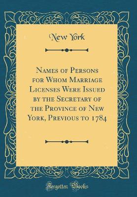 Book cover for Names of Persons for Whom Marriage Licenses Were Issued by the Secretary of the Province of New York, Previous to 1784 (Classic Reprint)