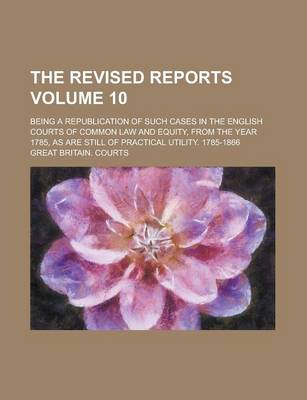 Book cover for The Revised Reports; Being a Republication of Such Cases in the English Courts of Common Law and Equity, from the Year 1785, as Are Still of Practical Utility. 1785-1866 Volume 10