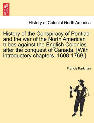 Book cover for History of the Conspiracy of Pontiac, and the War of the North American Tribes Against the English Colonies After the Conquest of Canada. [With Introductory Chapters. 1608-1769.]