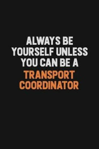 Cover of Always Be Yourself Unless You Can Be A Transport Coordinator