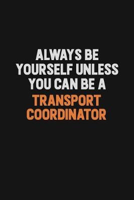 Book cover for Always Be Yourself Unless You Can Be A Transport Coordinator