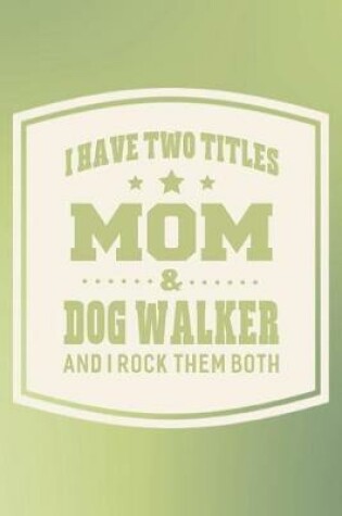 Cover of I Have Two Titles Mom & Dog Walker And I Rock Them Both