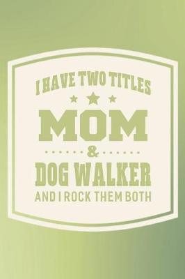 Book cover for I Have Two Titles Mom & Dog Walker And I Rock Them Both