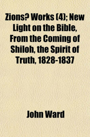 Cover of Zions Works (Volume 4); New Light on the Bible, from the Coming of Shiloh, the Spirit of Truth, 1828-1837