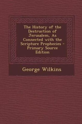 Cover of The History of the Destruction of Jerusalem, as Connected with the Scripture Prophecies - Primary Source Edition