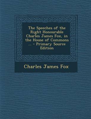 Book cover for The Speeches of the Right Honourable Charles James Fox, in the House of Commons ... - Primary Source Edition