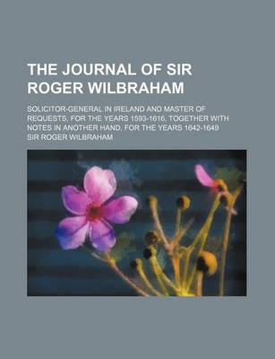 Book cover for The Journal of Sir Roger Wilbraham; Solicitor-General in Ireland and Master of Requests, for the Years 1593-1616, Together with Notes in Another Hand,