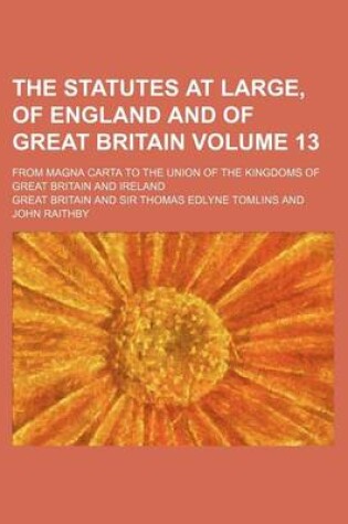 Cover of The Statutes at Large, of England and of Great Britain Volume 13; From Magna Carta to the Union of the Kingdoms of Great Britain and Ireland