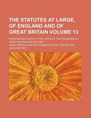 Book cover for The Statutes at Large, of England and of Great Britain Volume 13; From Magna Carta to the Union of the Kingdoms of Great Britain and Ireland