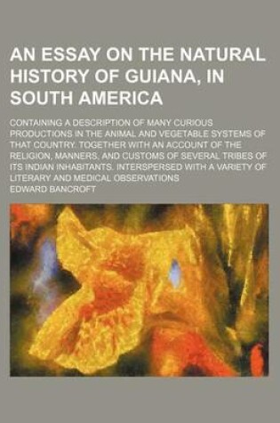 Cover of An Essay on the Natural History of Guiana, in South America; Containing a Description of Many Curious Productions in the Animal and Vegetable Systems of That Country. Together with an Account of the Religion, Manners, and Customs of Several Tribes of Its Indi