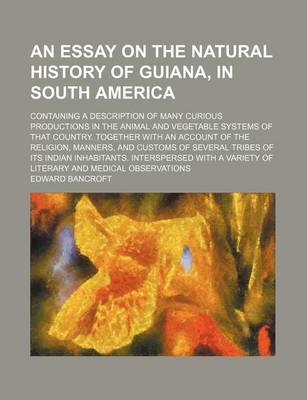 Book cover for An Essay on the Natural History of Guiana, in South America; Containing a Description of Many Curious Productions in the Animal and Vegetable Systems of That Country. Together with an Account of the Religion, Manners, and Customs of Several Tribes of Its Indi