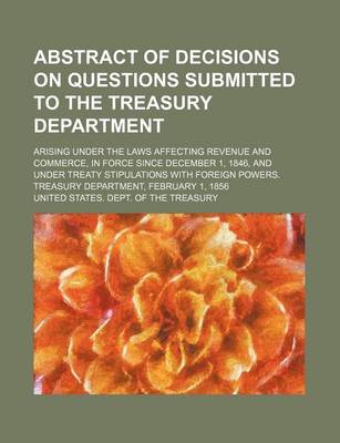 Book cover for Abstract of Decisions on Questions Submitted to the Treasury Department; Arising Under the Laws Affecting Revenue and Commerce, in Force Since December 1, 1846, and Under Treaty Stipulations with Foreign Powers. Treasury Department, February 1, 1856