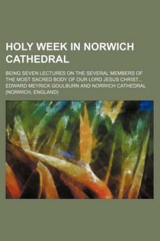 Cover of Holy Week in Norwich Cathedral; Being Seven Lectures on the Several Members of the Most Sacred Body of Our Lord Jesus Christ