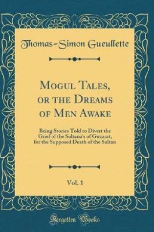 Cover of Mogul Tales, or the Dreams of Men Awake, Vol. 1: Being Stories Told to Divert the Grief of the Sultana's of Guzarat, for the Supposed Death of the Sultan (Classic Reprint)