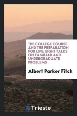 Cover of The College Course and the Preparation for Life; Eight Talks on Familiar and Undergraduate Problems