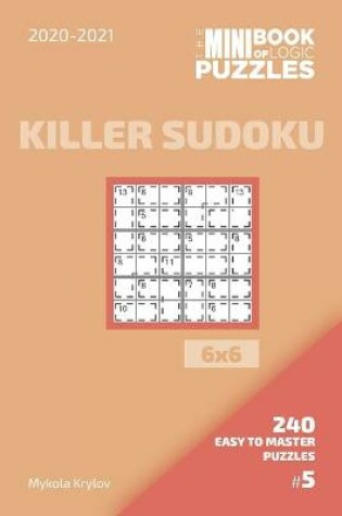 Cover of The Mini Book Of Logic Puzzles 2020-2021. Killer Sudoku 6x6 - 240 Easy To Master Puzzles. #5