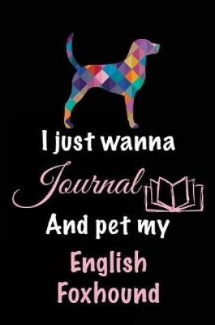 Cover of I Just Wanna Journal And Pet My English Foxhound