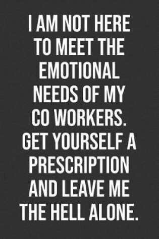 Cover of I Am Not Here To Meet The Emotional Needs Of My Co Workers. Get Yourself A Prescription And Leave Me The Hell Alone.