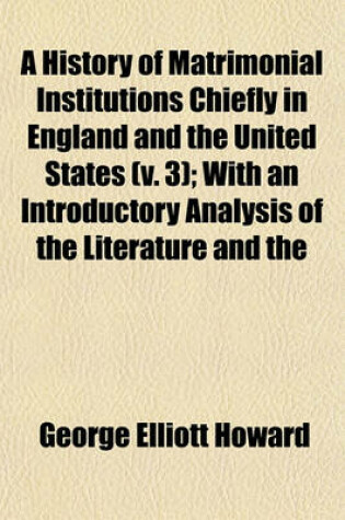 Cover of A History of Matrimonial Institutions Chiefly in England and the United States (Volume 3); With an Introductory Analysis of the Literature and the Theories of Primitive Marriage and the Family